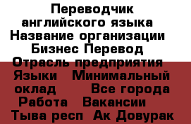 Переводчик английского языка › Название организации ­ Бизнес-Перевод › Отрасль предприятия ­ Языки › Минимальный оклад ­ 1 - Все города Работа » Вакансии   . Тыва респ.,Ак-Довурак г.